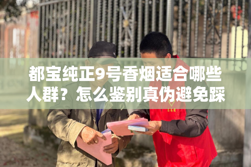 都宝纯正9号香烟适合哪些人群？怎么鉴别真伪避免踩坑？